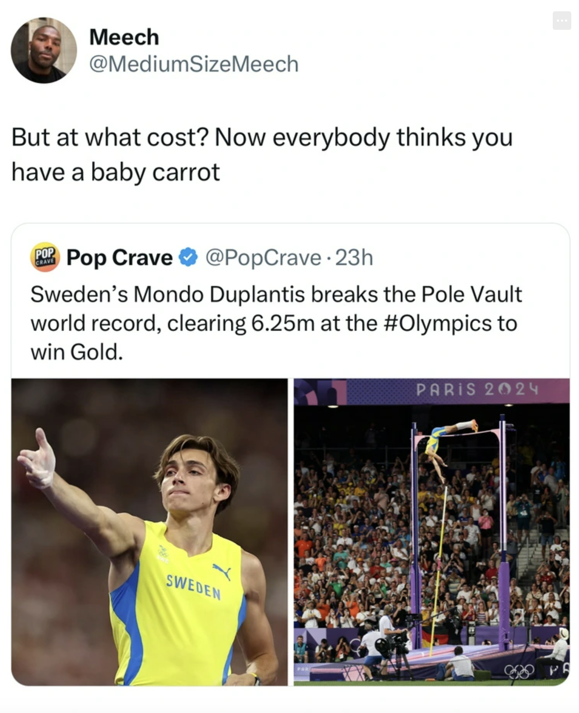 heptathlon - Meech But at what cost? Now everybody thinks you have a baby carrot Pop Crave 23h Sweden's Mondo Duplantis breaks the Pole Vault world record, clearing 6.25m at the to win Gold. Sweden Paris 2024